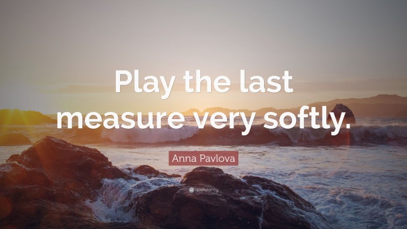 Anna Pavlova Quote: “Play the last measure very softly.”