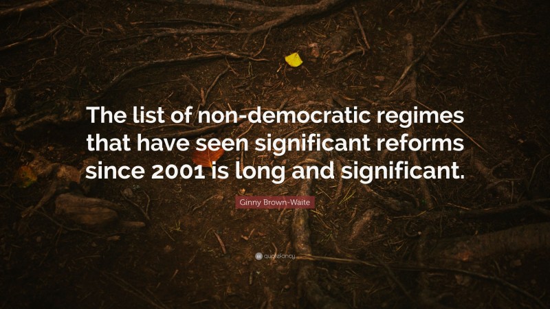 Ginny Brown-Waite Quote: “The list of non-democratic regimes that have seen significant reforms since 2001 is long and significant.”