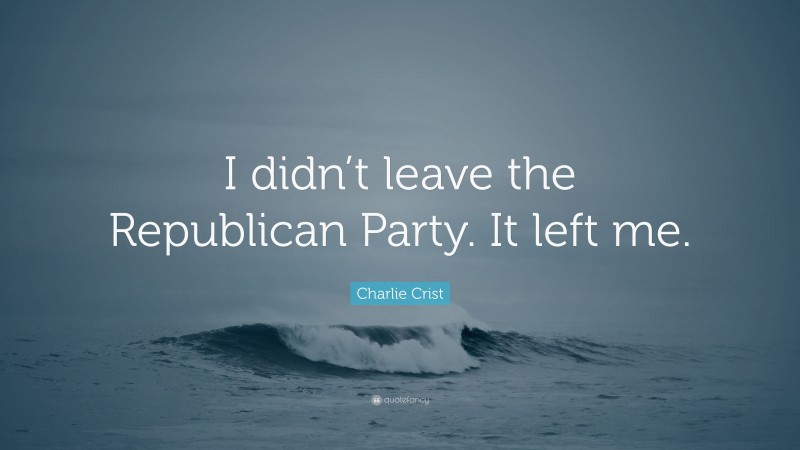 Charlie Crist Quote: “I didn’t leave the Republican Party. It left me.”