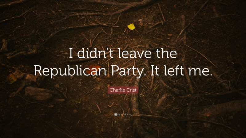 Charlie Crist Quote: “I didn’t leave the Republican Party. It left me.”