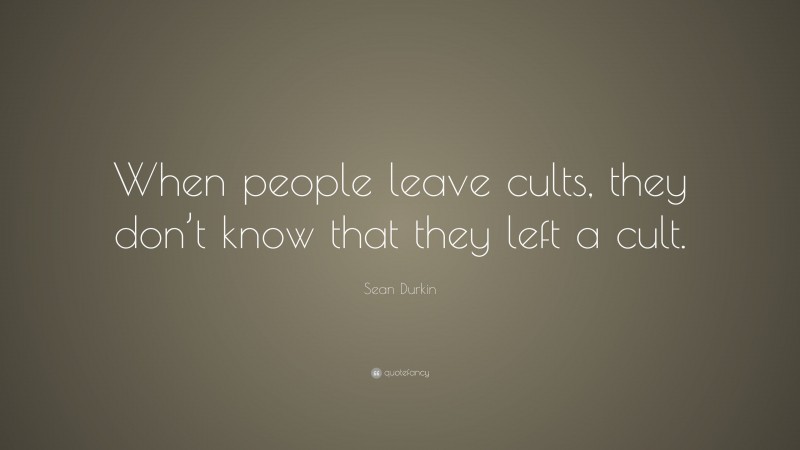 Sean Durkin Quote: “When people leave cults, they don’t know that they left a cult.”