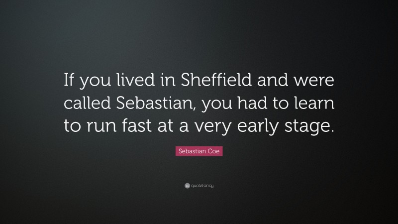 Sebastian Coe Quote: “If you lived in Sheffield and were called Sebastian, you had to learn to run fast at a very early stage.”