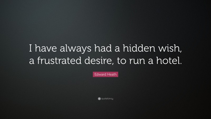 Edward Heath Quote: “I have always had a hidden wish, a frustrated desire, to run a hotel.”