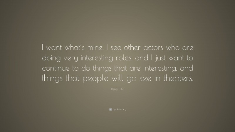 Derek Luke Quote: “I want what’s mine. I see other actors who are doing very interesting roles, and I just want to continue to do things that are interesting, and things that people will go see in theaters.”
