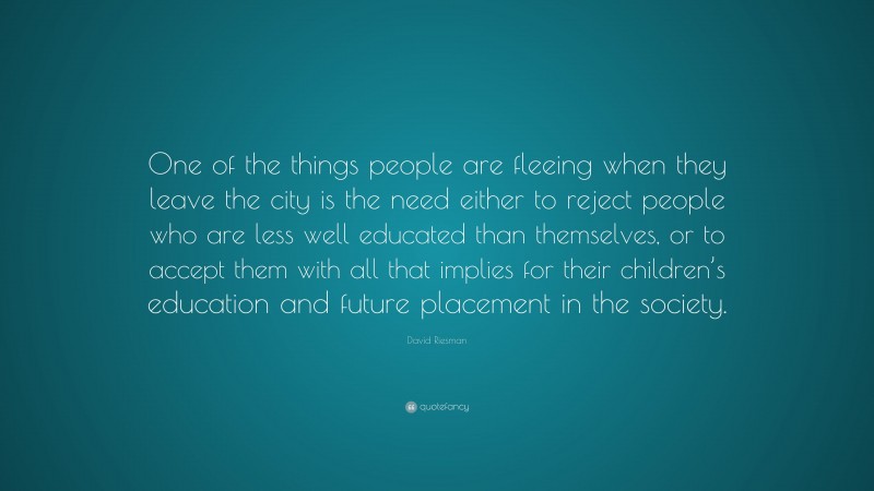 David Riesman Quote: “One of the things people are fleeing when they leave the city is the need either to reject people who are less well educated than themselves, or to accept them with all that implies for their children’s education and future placement in the society.”