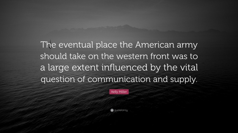 Kelly Miller Quote: “The eventual place the American army should take on the western front was to a large extent influenced by the vital question of communication and supply.”