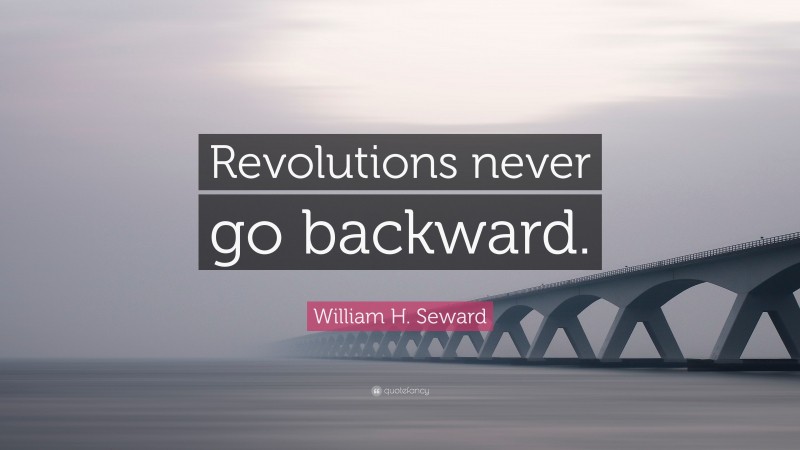 William H. Seward Quote: “Revolutions never go backward.”