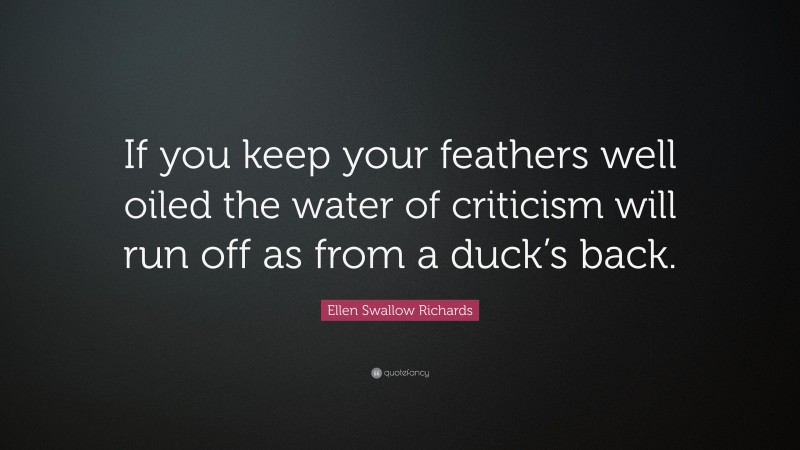 Ellen Swallow Richards Quote: “If you keep your feathers well oiled the water of criticism will run off as from a duck’s back.”