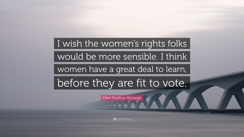 Ellen Swallow Richards Quote: “I wish the women’s rights folks would be more sensible. I think women have a great deal to learn, before they are fit to vote.”