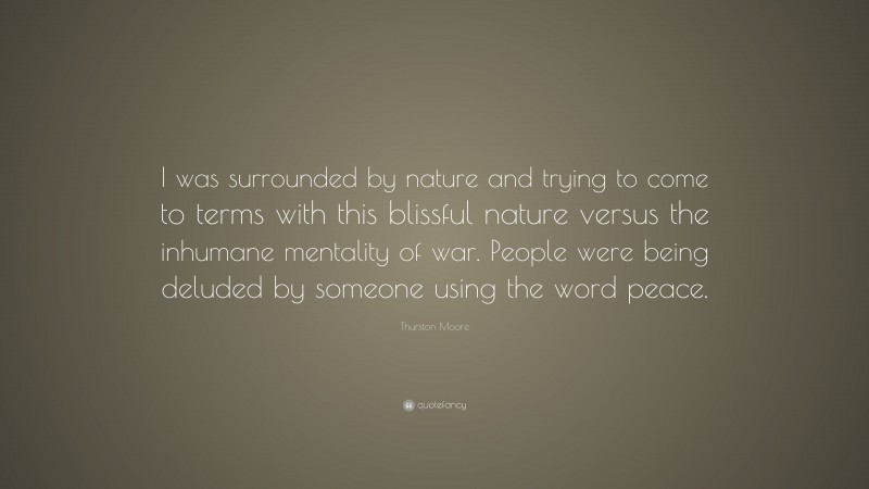 Thurston Moore Quote: “I was surrounded by nature and trying to come to terms with this blissful nature versus the inhumane mentality of war. People were being deluded by someone using the word peace.”