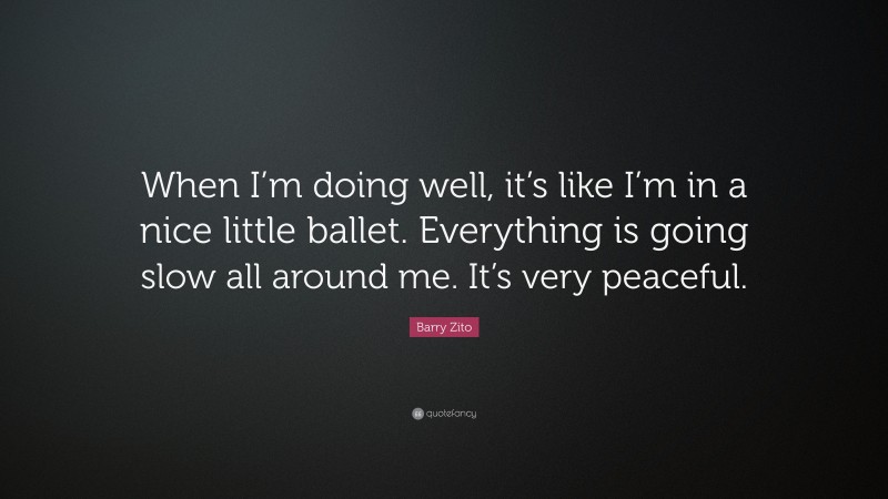 Barry Zito Quote: “When I’m doing well, it’s like I’m in a nice little ballet. Everything is going slow all around me. It’s very peaceful.”