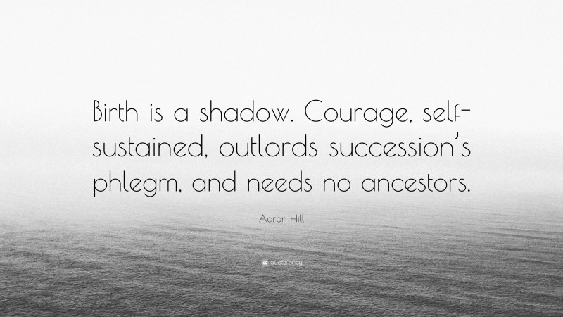 Aaron Hill Quote: “Birth is a shadow. Courage, self-sustained, outlords succession’s phlegm, and needs no ancestors.”