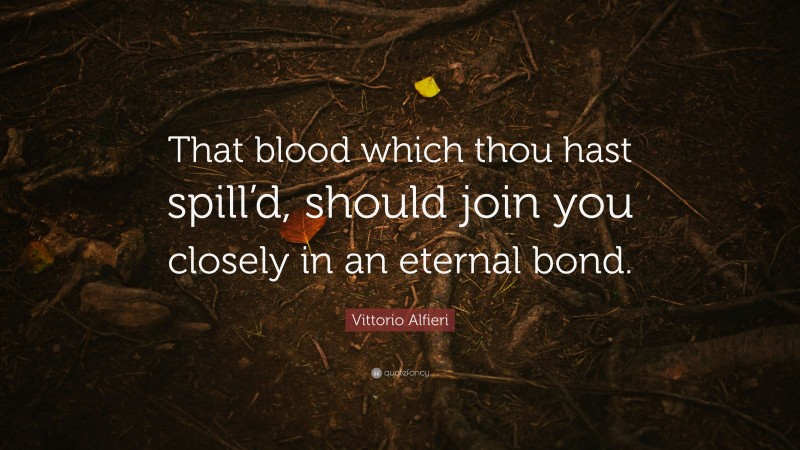 Vittorio Alfieri Quote: “That blood which thou hast spill’d, should join you closely in an eternal bond.”