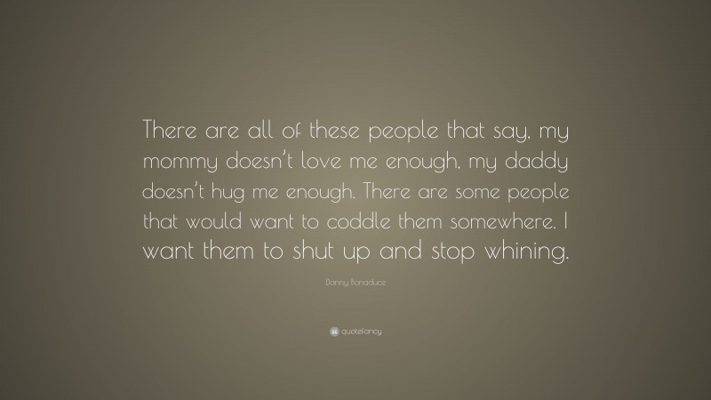 Danny Bonaduce Quote: “There are all of these people that say, my mommy doesn’t love me enough, my daddy doesn’t hug me enough. There are some people that would want to coddle them somewhere. I want them to shut up and stop whining.”