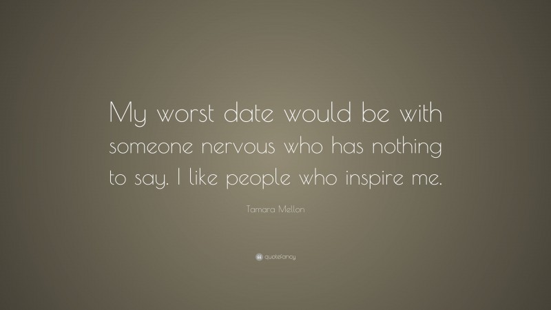 Tamara Mellon Quote: “My worst date would be with someone nervous who has nothing to say. I like people who inspire me.”