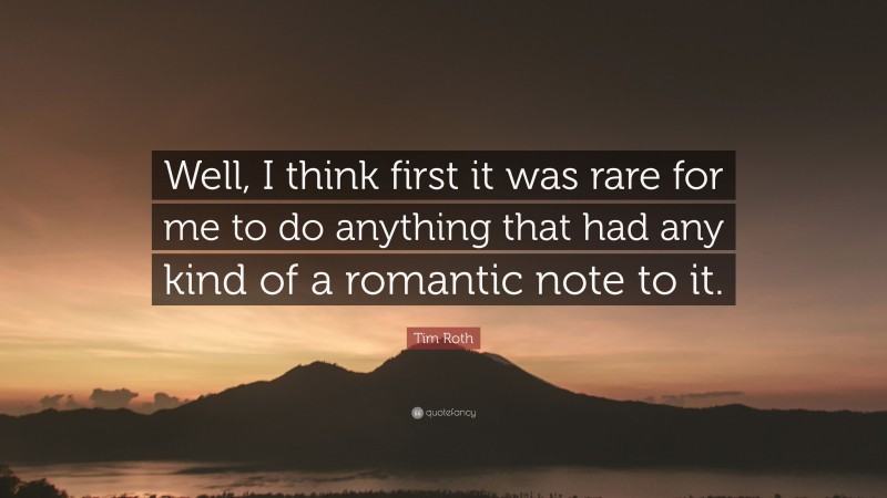 Tim Roth Quote: “Well, I think first it was rare for me to do anything that had any kind of a romantic note to it.”