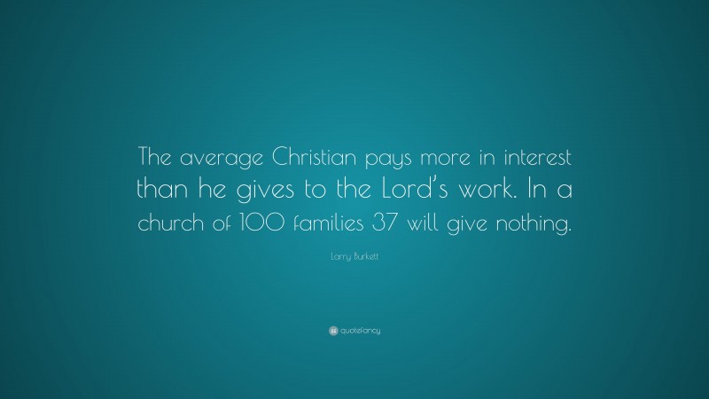 Larry Burkett Quote: “The average Christian pays more in interest than he gives to the Lord’s work. In a church of 100 families 37 will give nothing.”