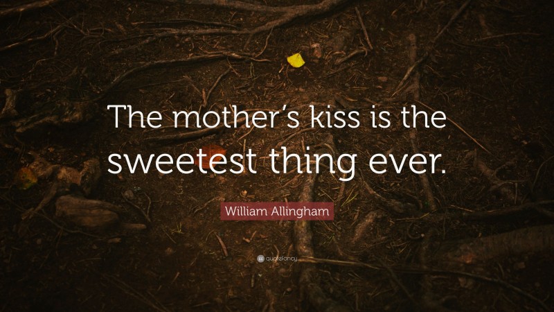 William Allingham Quote: “The mother’s kiss is the sweetest thing ever.”