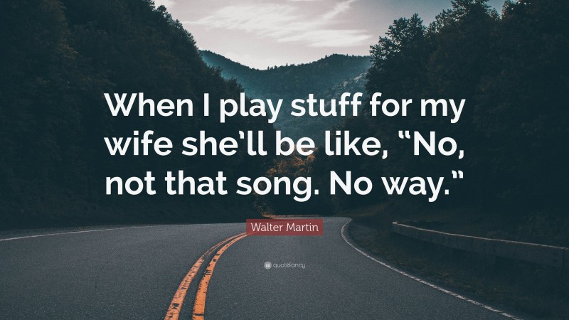 Walter Martin Quote: “When I play stuff for my wife she’ll be like, “No, not that song. No way.””