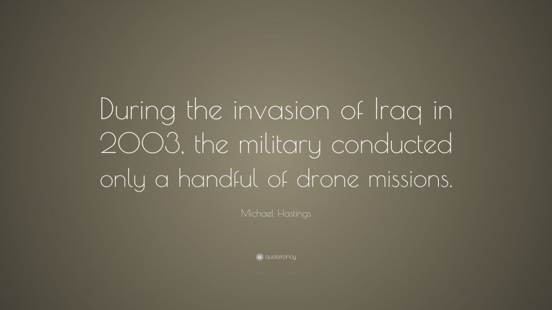 Michael Hastings Quote: “During the invasion of Iraq in 2003, the military conducted only a handful of drone missions.”