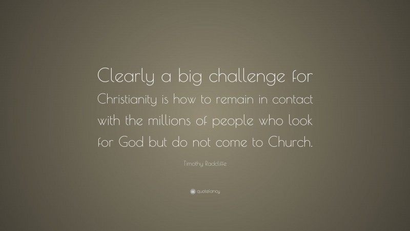 Timothy Radcliffe Quote: “Clearly a big challenge for Christianity is how to remain in contact with the millions of people who look for God but do not come to Church.”