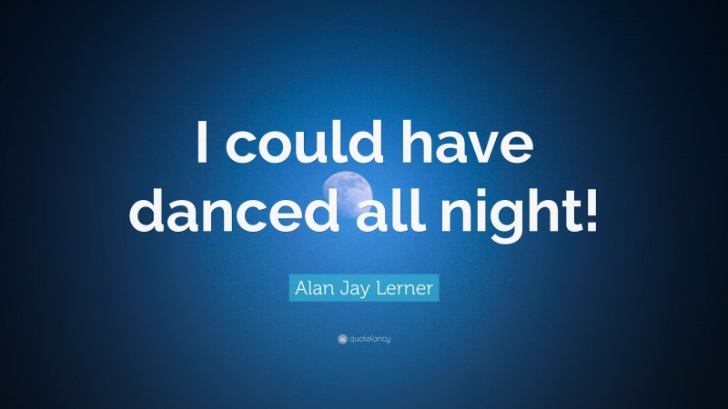 Alan Jay Lerner Quote: “I could have danced all night!”
