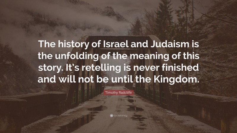 Timothy Radcliffe Quote: “The history of Israel and Judaism is the unfolding of the meaning of this story. It’s retelling is never finished and will not be until the Kingdom.”
