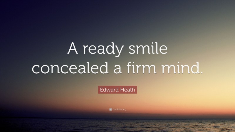 Edward Heath Quote: “A ready smile concealed a firm mind.”