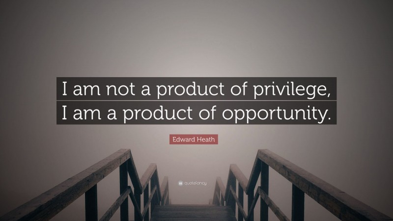 Edward Heath Quote: “I am not a product of privilege, I am a product of opportunity.”
