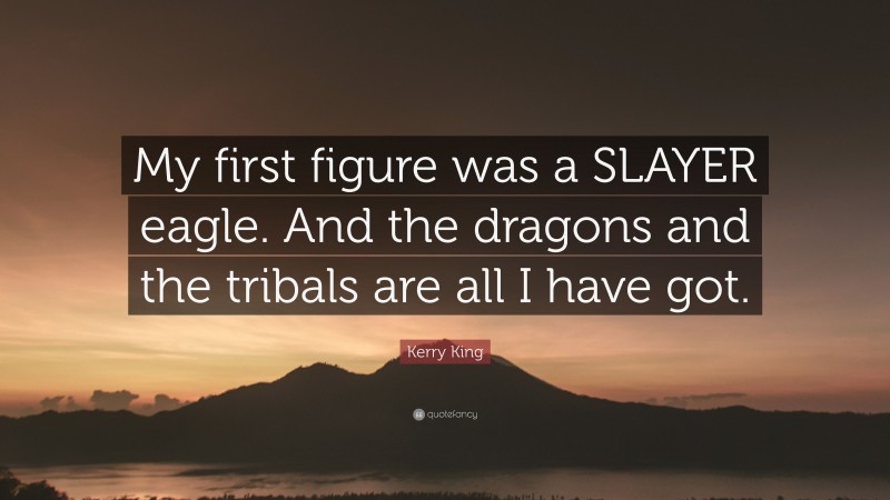Kerry King Quote: “My first figure was a SLAYER eagle. And the dragons and the tribals are all I have got.”