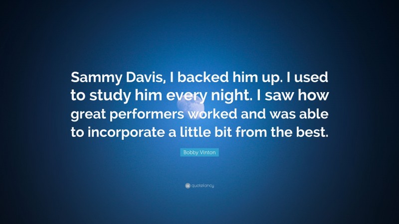 Bobby Vinton Quote: “Sammy Davis, I backed him up. I used to study him every night. I saw how great performers worked and was able to incorporate a little bit from the best.”