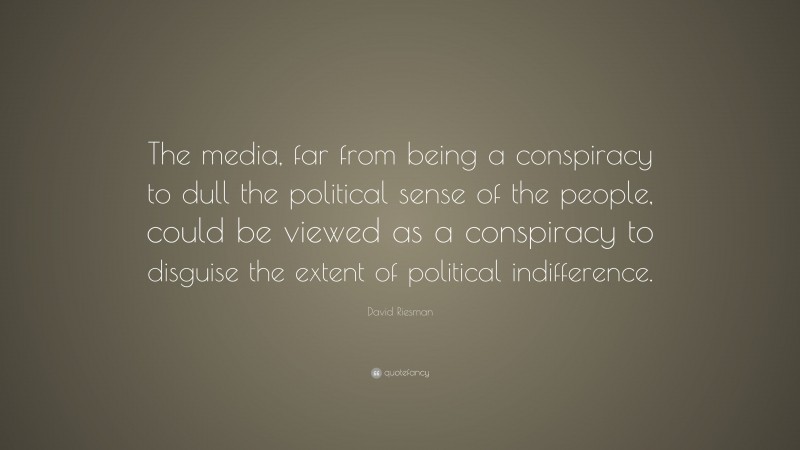 David Riesman Quote: “The media, far from being a conspiracy to dull the political sense of the people, could be viewed as a conspiracy to disguise the extent of political indifference.”