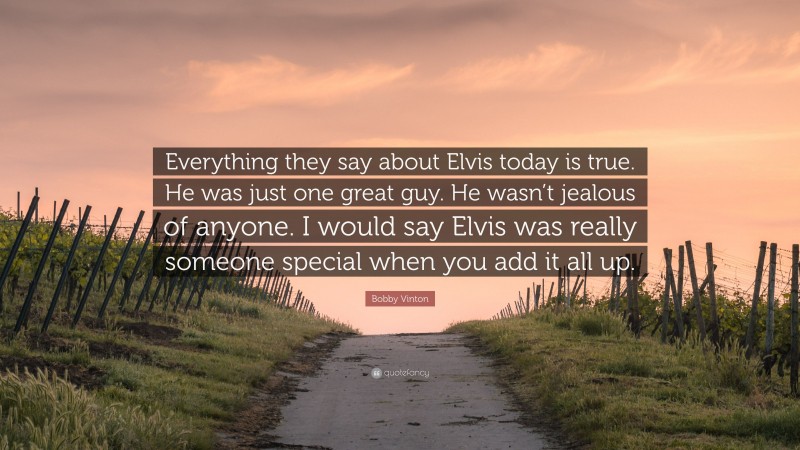Bobby Vinton Quote: “Everything they say about Elvis today is true. He was just one great guy. He wasn’t jealous of anyone. I would say Elvis was really someone special when you add it all up.”