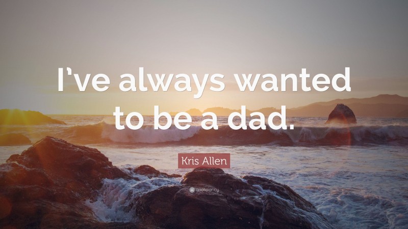 Kris Allen Quote: “I’ve always wanted to be a dad.”