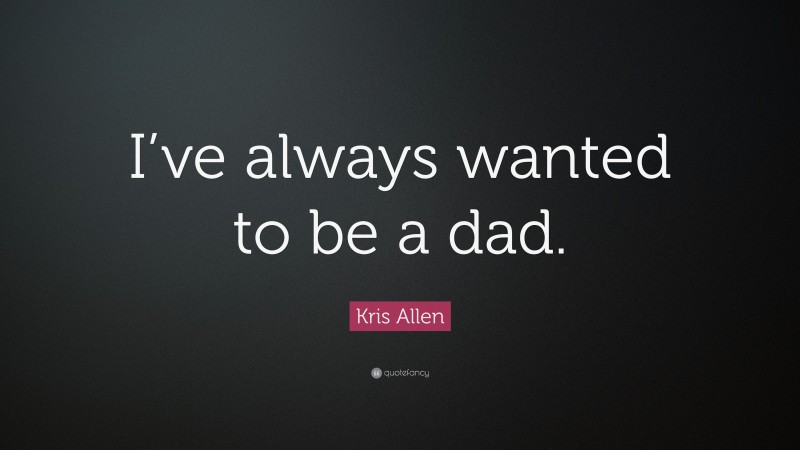 Kris Allen Quote: “I’ve always wanted to be a dad.”