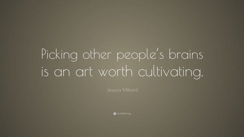 Jessica Mitford Quote: “Picking other people’s brains is an art worth cultivating.”