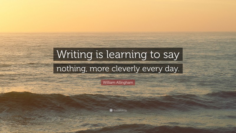 William Allingham Quote: “Writing is learning to say nothing, more cleverly every day.”