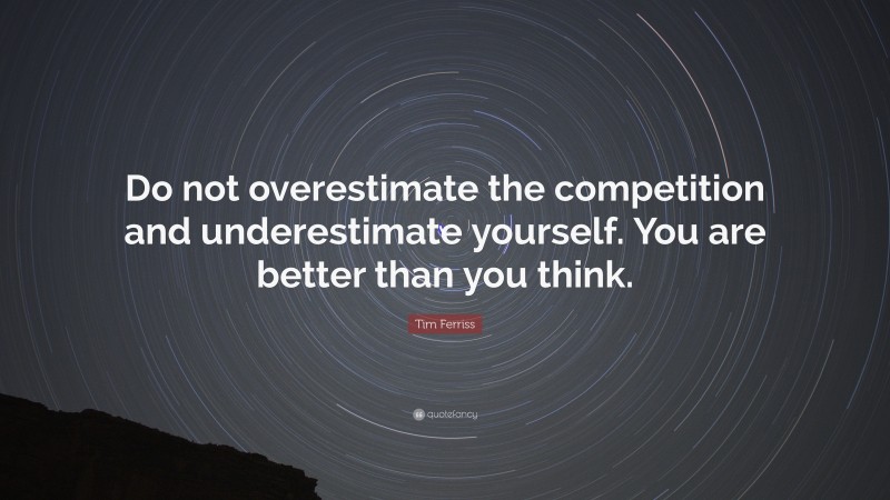 Tim Ferriss Quote: “Do not overestimate the competition and underestimate yourself. You are better than you think.”