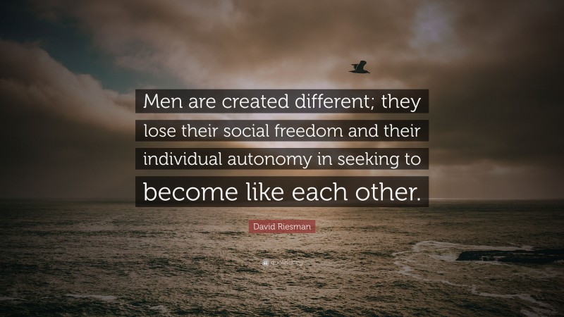David Riesman Quote: “Men are created different; they lose their social freedom and their individual autonomy in seeking to become like each other.”