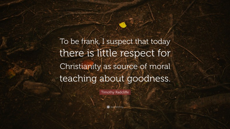 Timothy Radcliffe Quote: “To be frank, I suspect that today there is little respect for Christianity as source of moral teaching about goodness.”