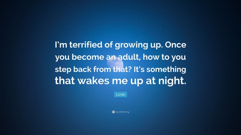 Lorde Quote: “I’m terrified of growing up. Once you become an adult, how to you step back from that? It’s something that wakes me up at night.”