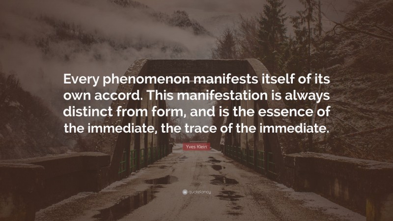 Yves Klein Quote: “Every phenomenon manifests itself of its own accord. This manifestation is always distinct from form, and is the essence of the immediate, the trace of the immediate.”