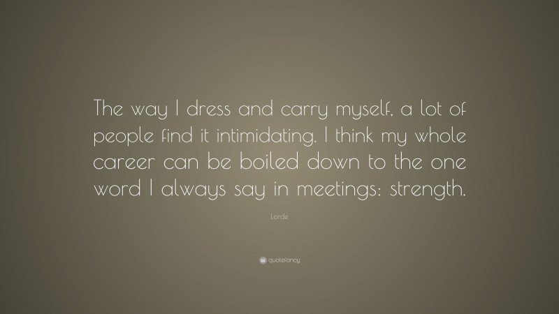 Lorde Quote: “The way I dress and carry myself, a lot of people find it intimidating. I think my whole career can be boiled down to the one word I always say in meetings: strength.”