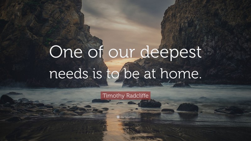 Timothy Radcliffe Quote: “One of our deepest needs is to be at home.”