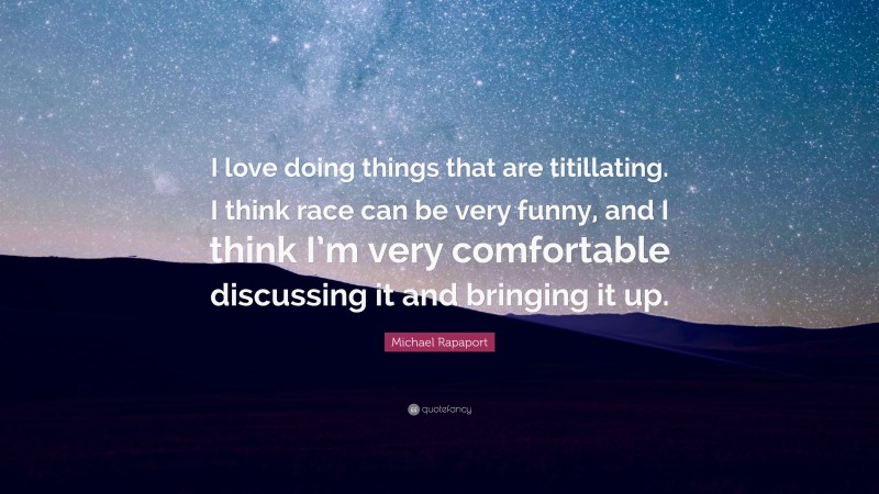 Michael Rapaport Quote: “I love doing things that are titillating. I think race can be very funny, and I think I’m very comfortable discussing it and bringing it up.”