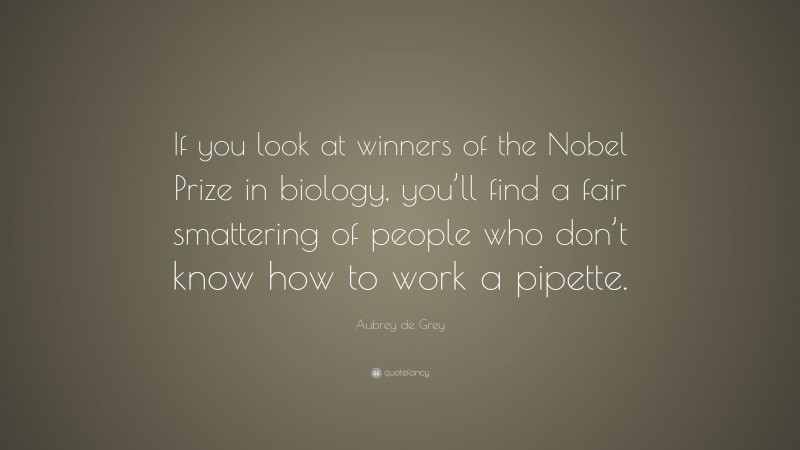 Aubrey de Grey Quote: “If you look at winners of the Nobel Prize in biology, you’ll find a fair smattering of people who don’t know how to work a pipette.”