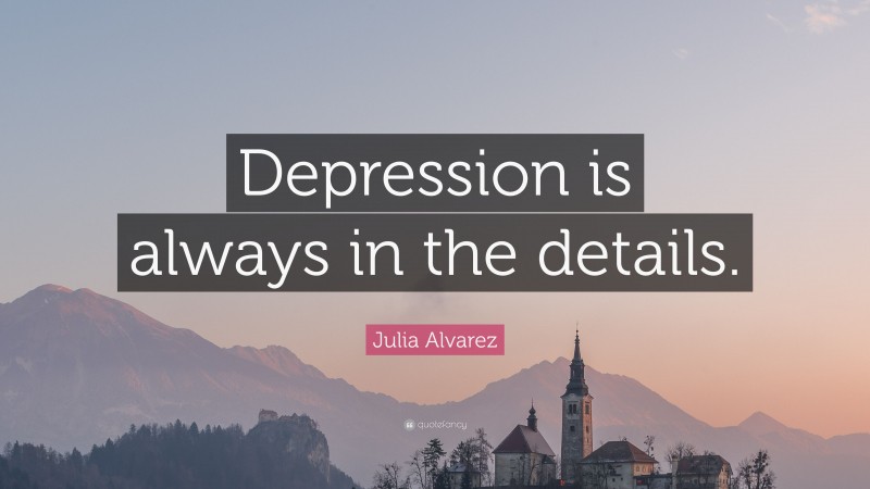 Julia Alvarez Quote: “Depression is always in the details.”