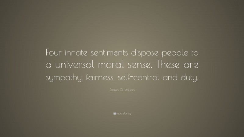 James Q. Wilson Quote: “Four innate sentiments dispose people to a universal moral sense. These are sympathy, fairness, self-control and duty.”