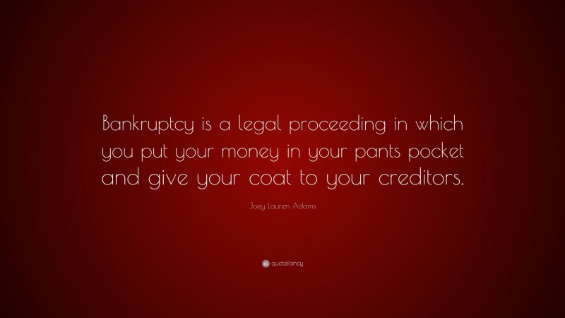 Joey Lauren Adams Quote: “Bankruptcy is a legal proceeding in which you put your money in your pants pocket and give your coat to your creditors.”