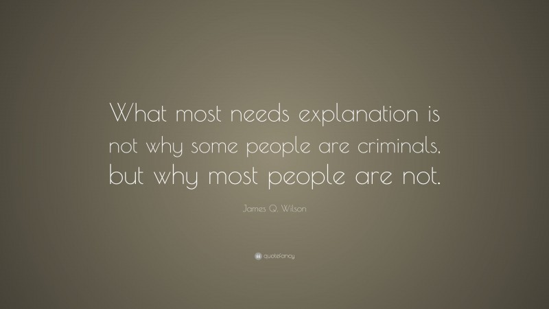 James Q. Wilson Quote: “What most needs explanation is not why some people are criminals, but why most people are not.”